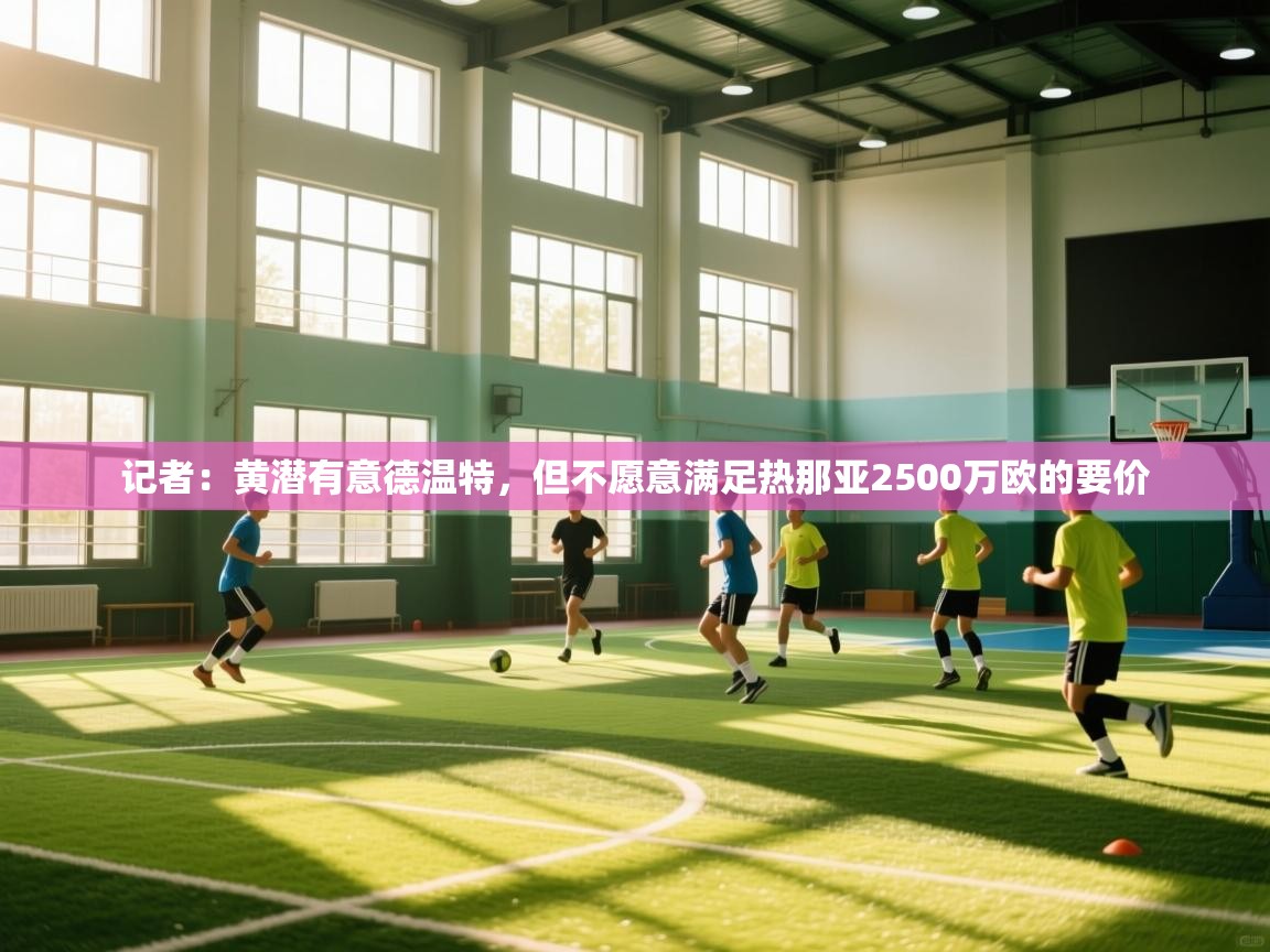 记者：黄潜有意德温特，但不愿意满足热那亚2500万欧的要价  第1张