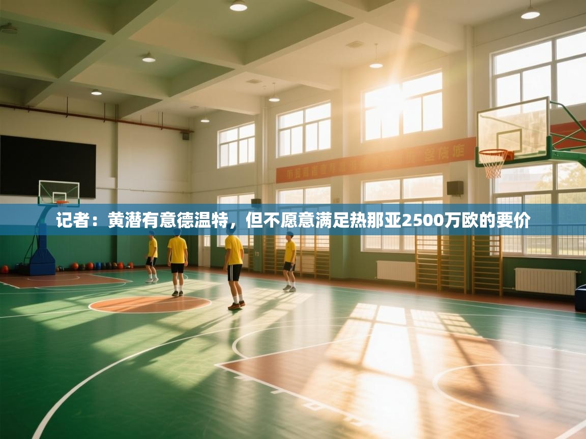 记者：黄潜有意德温特，但不愿意满足热那亚2500万欧的要价  第2张