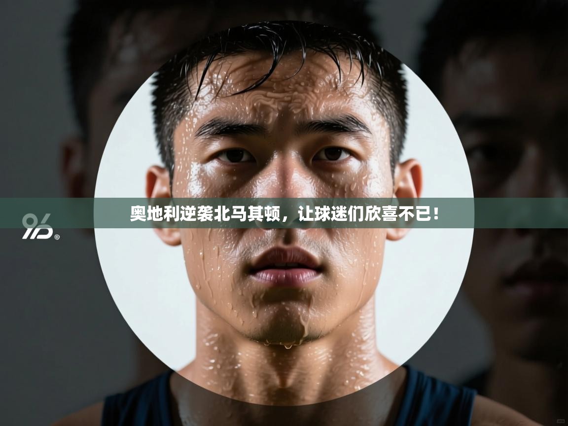 奥地利逆袭北马其顿，让球迷们欣喜不已！  第1张