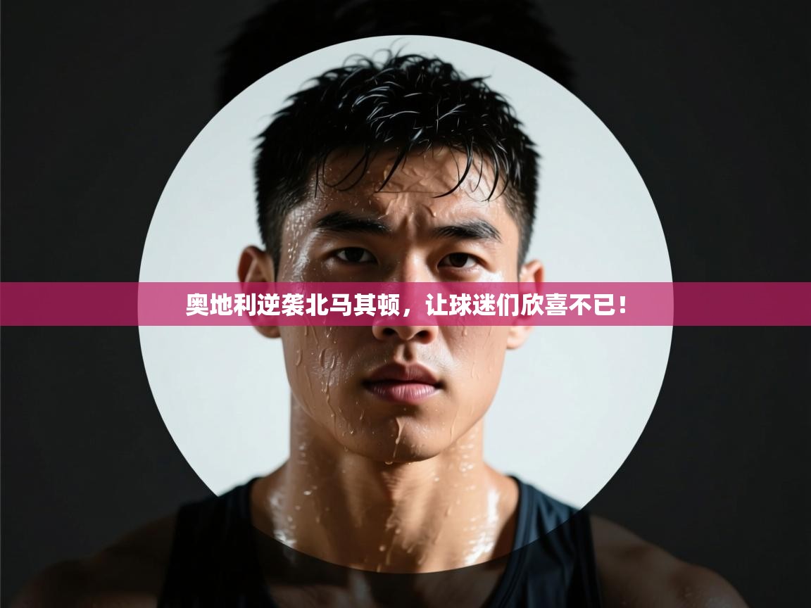 奥地利逆袭北马其顿，让球迷们欣喜不已！  第2张